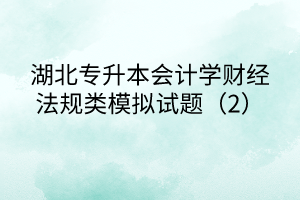 湖北專升本會計(jì)學(xué)財(cái)經(jīng)法規(guī)類模擬試題（2）